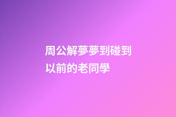 周公解夢夢到碰到以前的老同學 (做夢夢到碰到老同學)-第1張-觀點-玄機派